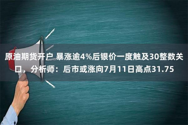 原油期货开户 暴涨逾4%后银价一度触及30整数关口，分析师：后市或涨向7月11日高点31.75