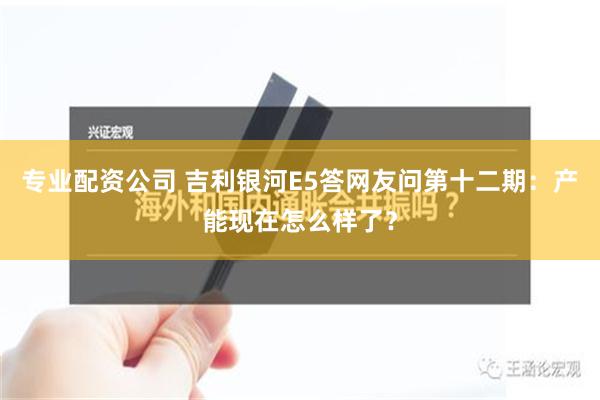 专业配资公司 吉利银河E5答网友问第十二期：产能现在怎么样了？