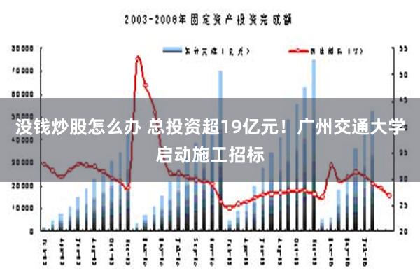 没钱炒股怎么办 总投资超19亿元！广州交通大学启动施工招标