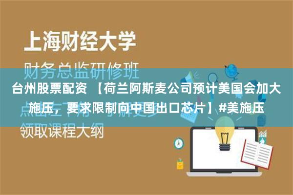 台州股票配资 【荷兰阿斯麦公司预计美国会加大施压，要求限制向中国出口芯片】#美施压