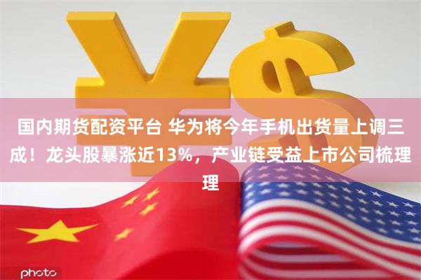 国内期货配资平台 华为将今年手机出货量上调三成！龙头股暴涨近13%，产业链受益上市公司梳理