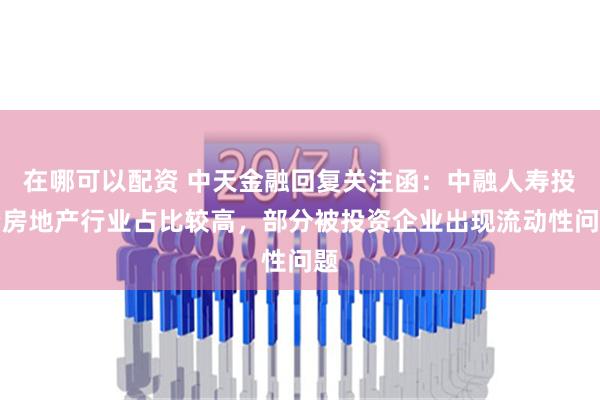 在哪可以配资 中天金融回复关注函：中融人寿投资房地产行业占比较高，部分被投资企业出现流动性问题