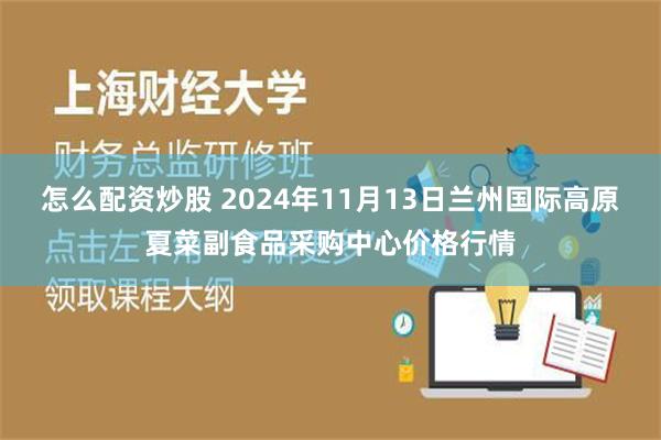 怎么配资炒股 2024年11月13日兰州国际高原夏菜副食品采购中心价格行情