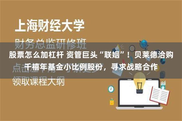 股票怎么加杠杆 资管巨头“联姻”！贝莱德洽购千禧年基金小比例股份，寻求战略合作