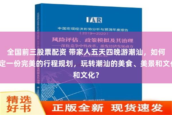 全国前三股票配资 带家人五天四晚游潮汕，如何制定一份完美的行程规划，玩转潮汕的美食、美景和文化？