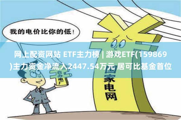 网上配资网站 ETF主力榜 | 游戏ETF(159869)主力资金净流入2447.54万元 居可比基金首位