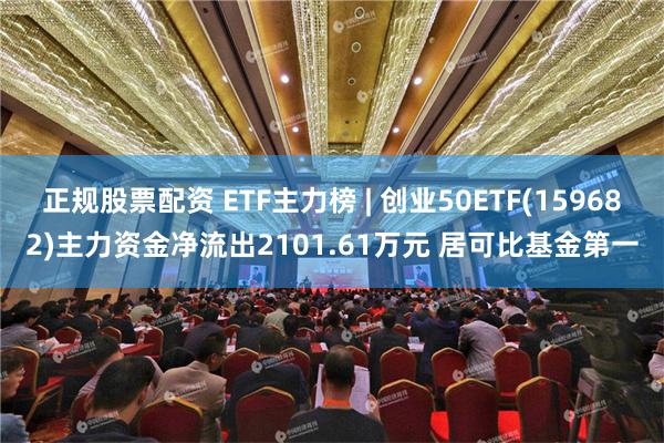 正规股票配资 ETF主力榜 | 创业50ETF(159682)主力资金净流出2101.61万元 居可比基金第一