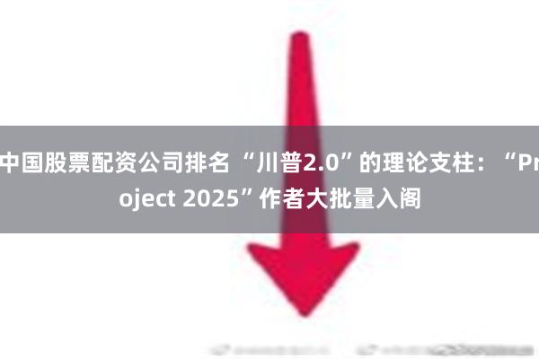 中国股票配资公司排名 “川普2.0”的理论支柱：“Project 2025”作者大批量入阁