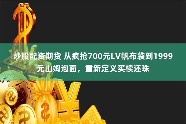 炒股配资期货 从疯抢700元LV帆布袋到1999元山姆泡面，重新定义买椟还珠