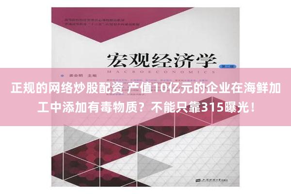 正规的网络炒股配资 产值10亿元的企业在海鲜加工中添加有毒物质？不能只靠315曝光！