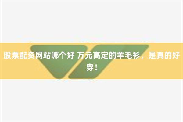 股票配资网站哪个好 万元高定的羊毛衫，是真的好穿！