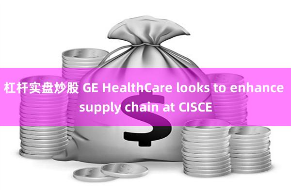 杠杆实盘炒股 GE HealthCare looks to enhance supply chain at CISCE