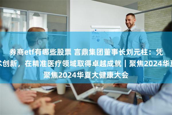 券商etf有哪些股票 言鼎集团董事长刘元柱：凭借前沿的技术创新，在精准医疗领域取得卓越成就｜聚焦2024华夏大健康大会