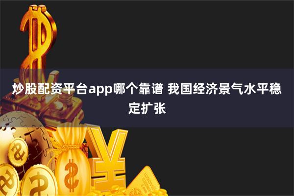 炒股配资平台app哪个靠谱 我国经济景气水平稳定扩张