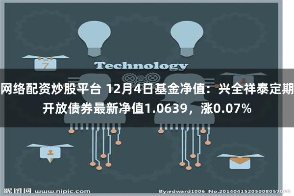 网络配资炒股平台 12月4日基金净值：兴全祥泰定期开放债券最新净值1.0639，涨0.07%