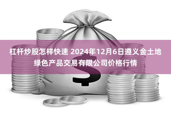 杠杆炒股怎样快速 2024年12月6日遵义金土地绿色产品交易有限公司价格行情