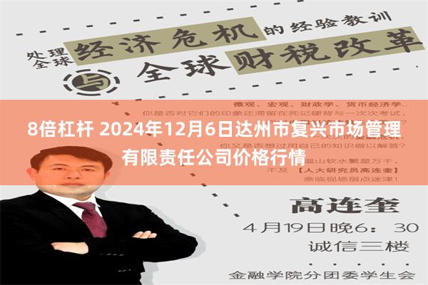 8倍杠杆 2024年12月6日达州市复兴市场管理有限责任公司价格行情