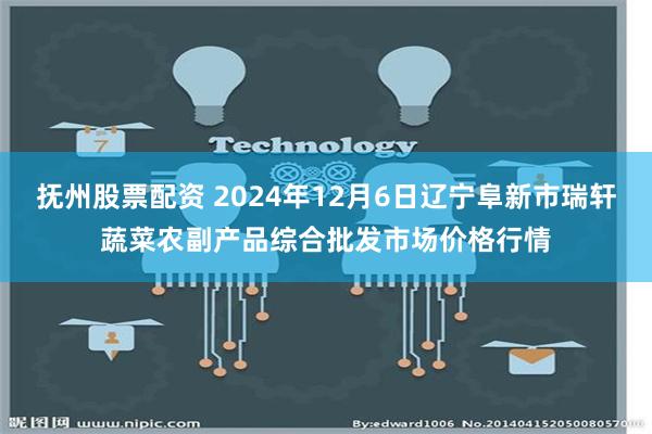 抚州股票配资 2024年12月6日辽宁阜新市瑞轩蔬菜农副产品综合批发市场价格行情