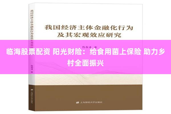 临海股票配资 阳光财险：给食用菌上保险 助力乡村全面振兴