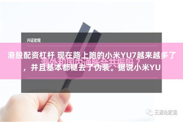 港股配资杠杆 现在路上跑的小米YU7越来越多了，并且基本都褪去了伪装。据说小米YU