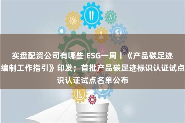 实盘配资公司有哪些 ESG一周丨《产品碳足迹核算标准编制工作指引》印发；首批产品碳足迹标识认证试点名单公布