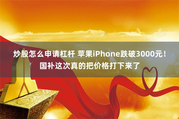 炒股怎么申请杠杆 苹果iPhone跌破3000元！国补这次真的把价格打下来了