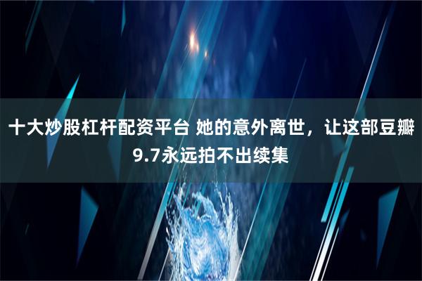 十大炒股杠杆配资平台 她的意外离世，让这部豆瓣9.7永远拍不出续集