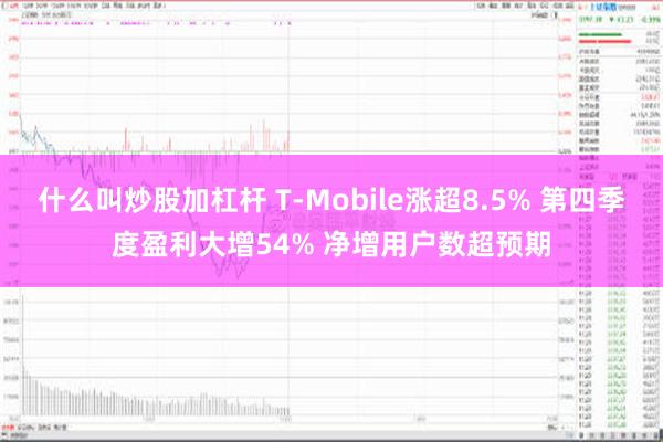 什么叫炒股加杠杆 T-Mobile涨超8.5% 第四季度盈利大增54% 净增用户数超预期