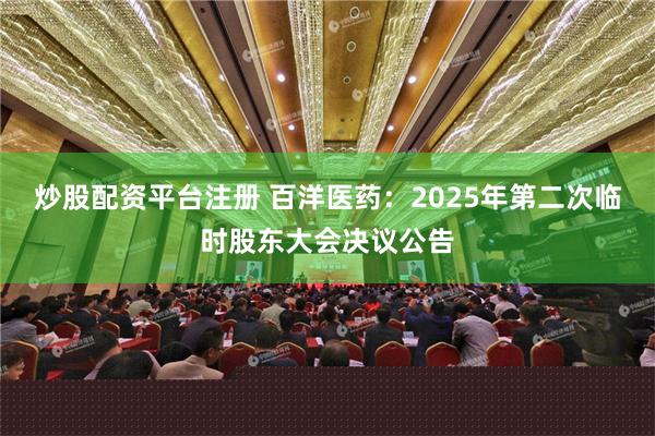 炒股配资平台注册 百洋医药：2025年第二次临时股东大会决议公告