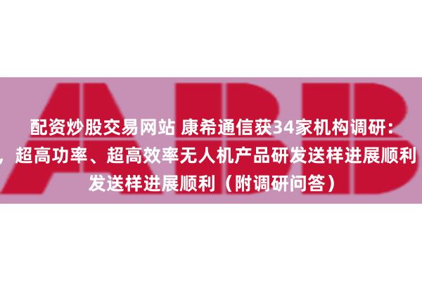 配资炒股交易网站 康希通信获34家机构调研：低空经济领域，超高功率、超高效率无人机产品研发送样进展顺利（附调研问答）