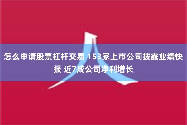 怎么申请股票杠杆交易 153家上市公司披露业绩快报 近7成公司净利增长