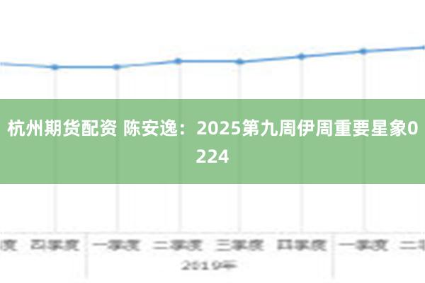 杭州期货配资 陈安逸：2025第九周伊周重要星象0224