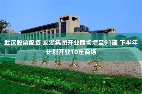 武汉股票配资 龙湖集团开业商场增至91座 下半年计划开业10座商场